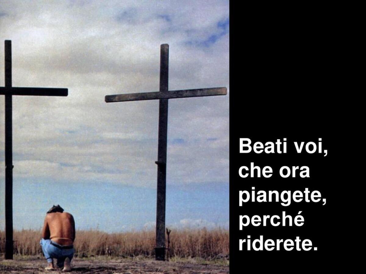Beati voi, che ora avete fame, perché sarete saziati. Beati voi, che ora piangete, perché riderete - Beati voi, che ora piangete, perché riderete.