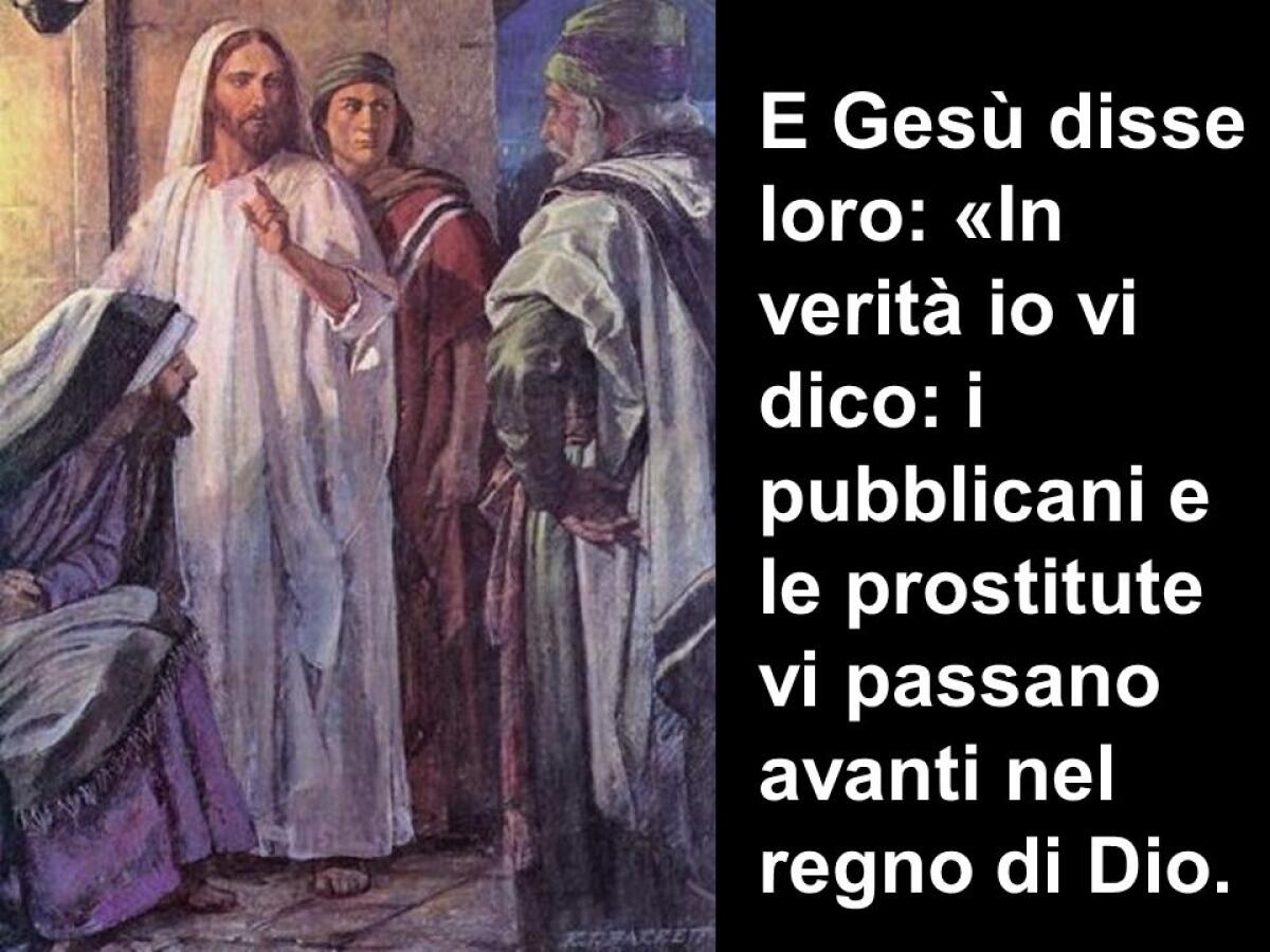 &#8220;I pubblicani e le prostitute vi passano avanti nel regno di Dio: loro hanno creduto&#8221; - E Gesù disse loro: «In verità io vi dico: i pubblicani e le prostitute vi passano avanti nel regno di Dio.