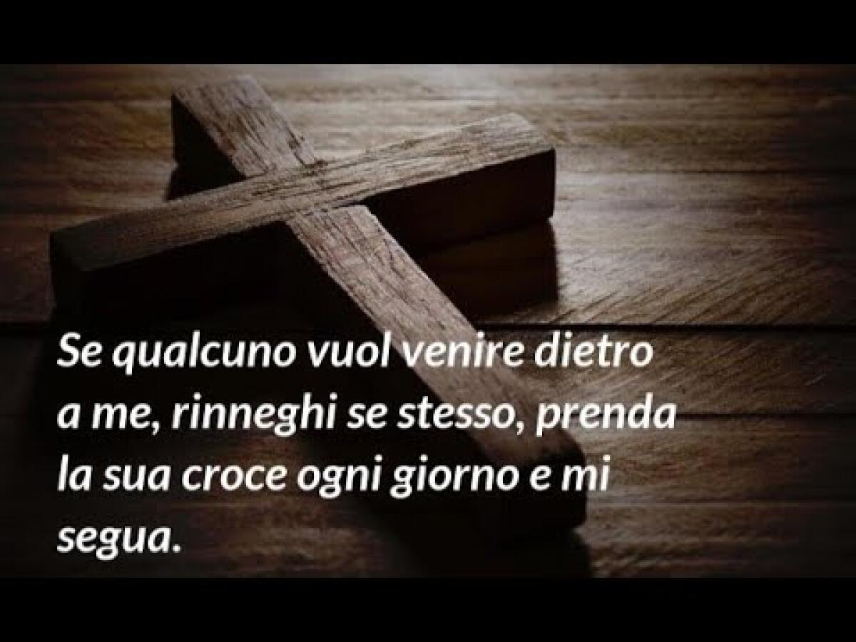“Se qualcuno vuol venire dietro a me, rinneghi se stesso, prenda la sua croce e mi segua” -